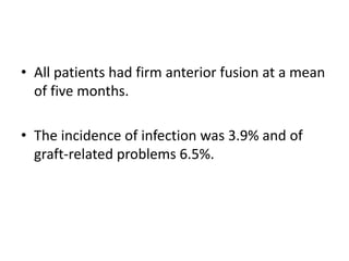 • All patients had firm anterior fusion at a mean
of five months.
• The incidence of infection was 3.9% and of
graft-related problems 6.5%.
 