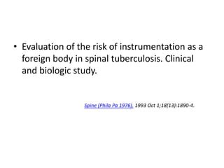 • Evaluation of the risk of instrumentation as a
foreign body in spinal tuberculosis. Clinical
and biologic study.
Spine (Phila Pa 1976). 1993 Oct 1;18(13):1890-4.
 