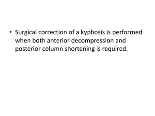 • Surgical correction of a kyphosis is performed
when both anterior decompression and
posterior column shortening is required.
 