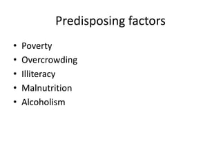 Predisposing factors
• Poverty
• Overcrowding
• Illiteracy
• Malnutrition
• Alcoholism
 