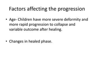 Factors affecting the progression
• Age- Children have more severe deformity and
more rapid progression to collapse and
variable outcome after healing.
• Changes in healed phase.
 
