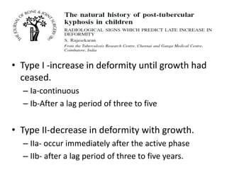 • Type I -increase in deformity until growth had
ceased.
– Ia-continuous
– Ib-After a lag period of three to five
• Type II-decrease in deformity with growth.
– IIa- occur immediately after the active phase
– IIb- after a lag period of three to five years.
 