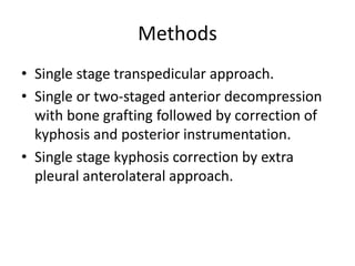 Methods
• Single stage transpedicular approach.
• Single or two-staged anterior decompression
with bone grafting followed by correction of
kyphosis and posterior instrumentation.
• Single stage kyphosis correction by extra
pleural anterolateral approach.
 