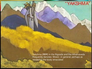 “YAKSHMA”
Yakṣhma (यक्ष्म) in the Rigveda and the Atharvaveda
frequently denotes ‘illness’, in general, perhaps as
rendering the body emaciated
 