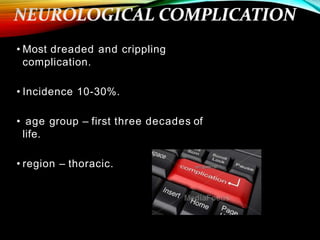 • Most dreaded and crippling
complication.
• Incidence 10-30%.
• age group – first three decades of
life.
• region – thoracic.
 