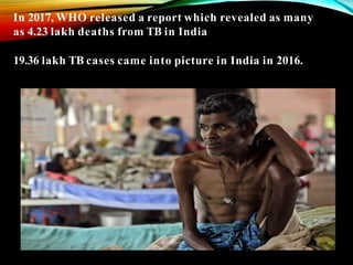 In 2017, WHO released a report which revealed as many
as 4.23 lakh deaths from TB in India
19.36 lakh TB cases came into picture in India in 2016.
 
