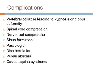 Complications
 Vertebral collapse leading to kyphosis or gibbus
deformity
 Spinal cord compression
 Nerve root compression
 Sinus formation
 Paraplegia
 Disc herniation
 Psoas abscess
 Cauda equina syndrome
 