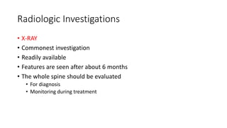 Radiologic Investigations
• X-RAY
• Commonest investigation
• Readily available
• Features are seen after about 6 months
• The whole spine should be evaluated
• For diagnosis
• Monitoring during treatment
 