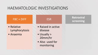 HAEMATOLOGIC INVESTIGATIONS
FBC + DIFF
• Relative
Lymphocytosis
• Anaemia
ESR
• Raised in active
disease
• Usually >
20mm/hr
• Also used for
monitoring
Retroviral
screening
 