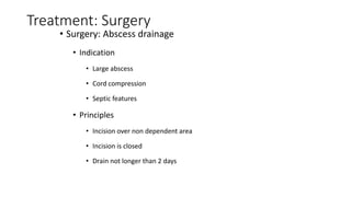 Treatment: Surgery
• Surgery: Abscess drainage
• Indication
• Large abscess
• Cord compression
• Septic features
• Principles
• Incision over non dependent area
• Incision is closed
• Drain not longer than 2 days
 