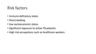 Risk factors
• Immune-deficiency states
• Overcrowding
• low socioeconomic status
• Significant exposure to active TB patients
• High risk occupations such as healthcare workers
 