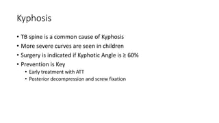 Kyphosis
• TB spine is a common cause of Kyphosis
• More severe curves are seen in children
• Surgery is indicated if Kyphotic Angle is ≥ 60%
• Prevention is Key
• Early treatment with ATT
• Posterior decompression and screw fixation
 