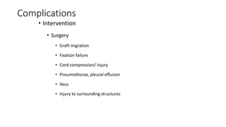 Complications
• Intervention
• Surgery
• Graft migration
• Fixation failure
• Cord compression/ injury
• Pneumothorax, pleural effusion
• Ileus
• Injury to surrounding structures
 