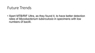 Future Trends
• Xpert MTB/RIF Ultra, as they found it, to have better detection
rates of Mycobacterium tuberculosis in specimens with low
numbers of bacilli.
 