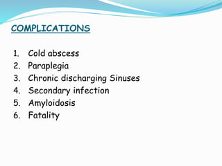 COMPLICATIONS
1. Cold abscess
2. Paraplegia
3. Chronic discharging Sinuses
4. Secondary infection
5. Amyloidosis
6. Fatality
 