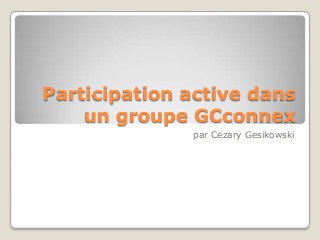 Participation active dans
un groupe GCconnex
par Cezary Gesikowski

 