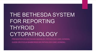 THE BETHESDA SYSTEM
FOR REPORTING
THYROID
CYTOPATHOLOGY
PRESENTER-DR.MUTAKANI AMANI(JR1,PATHOLOGY,GMC,GONDIA)
GUIDE-DR.POOJA BAMBORDE(SR,PATHOLOGY,GMC,GONDIA)
 