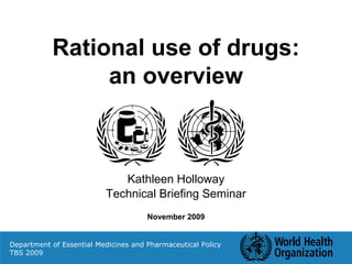 Rational use of drugs:
an overview
Kathleen Holloway
Technical Briefing Seminar
November 2009
Department of Essential Medicines and Pharmaceutical Policy
TBS 2009
 