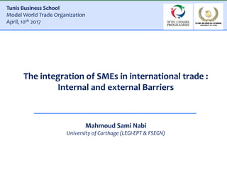 The integration of SMEs in international trade :
Internal and external Barriers
Mahmoud Sami Nabi
University of Carthage (LEGI-EPT & FSEGN)
Tunis Business School
Model World Trade Organization
April, 10th 2017
 
