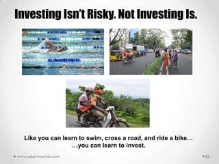 Investing Isn‟t Risky. Not Investing Is.




   Like you can learn to swim, cross a road, and ride a bike…
               ...