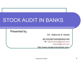© Rajkumar.S.Adukia 1
STOCK AUDIT IN BANKS
Presented by,
CA . Rajkumar S. Adukia
(M) 9323061049/9820061049
: rajkumarfca@gmail.com
radukia@vsnl.com
http://www.carajkumarradukia.com
 