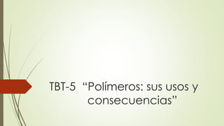 TBT-5 “Polímeros: sus usos y
consecuencias”
 