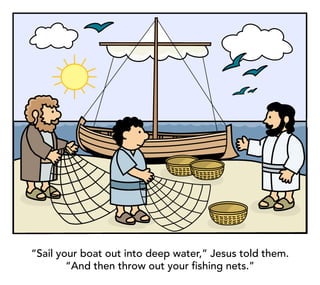 “Sail your boat out into deep water,” Jesus told them.
“And then throw out your fishing nets.”
 