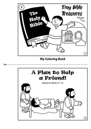 My Coloring Book
Tiny Bible
Treasures
A Plan to Help
a Friend!
Based on Mark 2:1-12
The
Holy
Bible
1
2
3