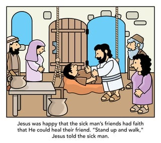 Jesus was happy that the sick man’s friends had faith
that He could heal their friend. “Stand up and walk,”
Jesus told the sick man.