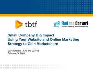 Small Company Big Impact Using Your Website and Online Marketing Strategy to Gain Marketshare Bernie Borges – Find and Convert February 24, 2009 