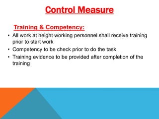 Training & Competency:
• All work at height working personnel shall receive training
prior to start work
• Competency to be check prior to do the task
• Training evidence to be provided after completion of the
training
Control Measure
 