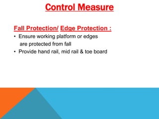 Fall Protection/ Edge Protection :
• Ensure working platform or edges
are protected from fall
• Provide hand rail, mid rail & toe board
Control Measure
 