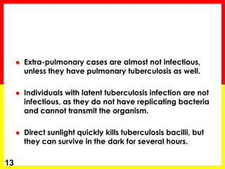 Extra-pulmonary cases are almost not infectious, unless they have pulmonary tuberculosis as well. 
Individuals with latent tuberculosis infection are not infectious, as they do not have replicating bacteria and cannot transmit the organism. 
Direct sunlight quickly kills tuberculosis bacilli, but they can survive in the dark for several hours. 
13  