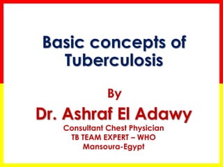 Dr. Ashraf El Adawy 
Consultant Chest Physician 
TB TEAM EXPERT – WHO 
Mansoura-Egypt 
Basic concepts of Tuberculosis  