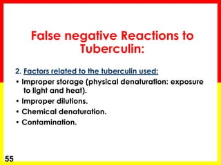 2. Factors related to the tuberculin used: 
• Improper storage (physical denaturation: exposure to light and heat). 
• Improper dilutions. 
• Chemical denaturation. 
• Contamination. 
55 
False negative Reactions to Tuberculin:  