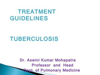 TREATMENT
GUIDELINES
TUBERCULOSIS
Dr. Aswini Kumar Mohapatra
Professor and Head
Dept. of Pulmonary Medicine
 