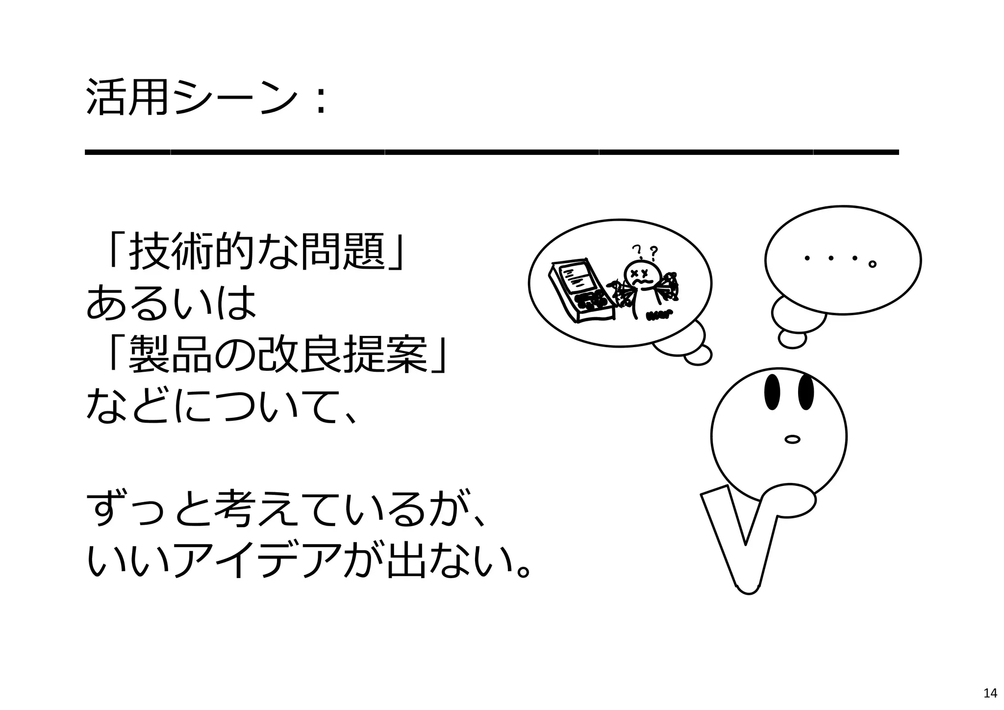 活⽤シーン： 
━━━━━━━━━━━━━━━━━━━ 
「技術的な問題」 
・・・。 
あるいは 
「製品の改良提案」 
などについて、 
ずっと考えているが、 
いいアイデアが出ない。 
14 
 