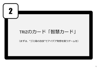TRIZのカード「智慧カード」 
（まずは、“ゴミ箱の改良”でアイデア発想を競うゲームを） 
2 
5 
 