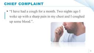 CHIEF COMPLAINT
4
 “I have had a cough for a month. Two nights ago I
woke up with a sharp pain in my chest and I coughed
up some blood.”.
 