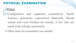 PHYSICAL EXAMINATION
8
Chest
 Configuration and expansion symmetrical. Tactile
fremitus, percussion symmetrical bilaterally. Breath
sounds and vocal fremitus are normal. A few rales are
noted at the left apex posteriorly.
 Other areas of examination was normal
 