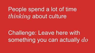 Culture isn’t…
Wall Posters
Corporate Governance
Perks and Rewards
 