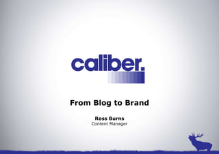 From Blog to Brand
Ross Burns
Content Manager
 