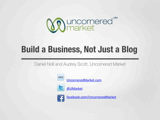 Build a Business, Not Just a Blog
   Daniel Noll and Audrey Scott, Uncornered Market


                   UncorneredMarket.com	
  

                   @UMarket	
  

                   facebook.com/UncorneredMarket	
  

                   	
  
 