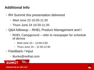 Additional Info
● RH Summit this presentation delivered
● Wed June 23 10:20-11:20
● Thurs June 24 10:20-11:20
● Q&A followup – RHEL Product Management and I
● RHEL Campground – refer to newspaper for schedule
of demos
● Wed June 23 – 12:00-2:00
● Thurs June 24 – 11:30-12:30
● Feedback / Input
● tburke@redhat.com
 
