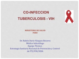 CO-INFECCION
TUBERCULOSIS - VIH
MINISTERIO DE SALUD
PERU

Dr. Rubén Darío Vásquez Becerra
Médico Infectólogo
Equipo Técnico
Estrategia Sanitaria Nacional de Prevención y Control
de ITS/VIH/SIDA

 