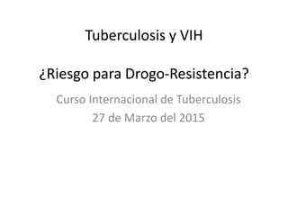 Tuberculosis y VIH
¿Riesgo para Drogo-Resistencia?
Curso Internacional de Tuberculosis
27 de Marzo del 2015
 