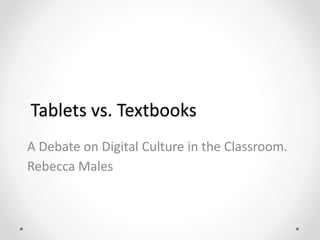 Tablets vs. Textbooks
A Debate on Digital Culture in the Classroom.
Rebecca Males
 