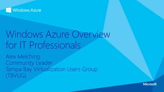 Alex Melching
Community Leader
Tampa Bay Virtualization Users Group
(TBVUG)
Windows Azure Overview
for IT Professionals
 