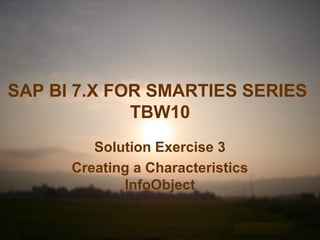 SAP BI 7.X FOR SMARTIES SERIES
TBW10
Solution Exercise 3
Creating a Characteristics
InfoObject
 
