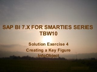 SAP BI 7.X FOR SMARTIES SERIES
TBW10
Solution Exercise 4
Creating a Key Figure
InfoObject
 